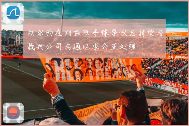 切尔西在利兹联手球争议后持续与裁判公司沟通以求公正处理
