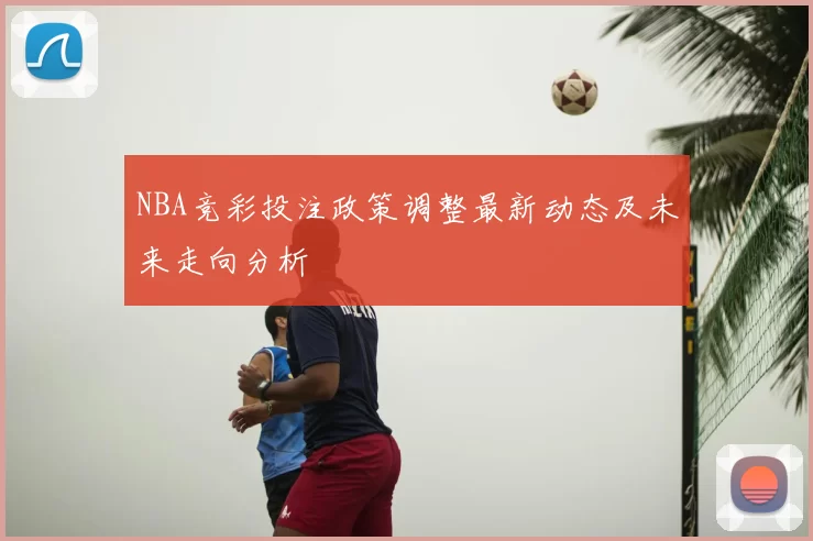 NBA竞彩投注政策调整最新动态及未来走向分析