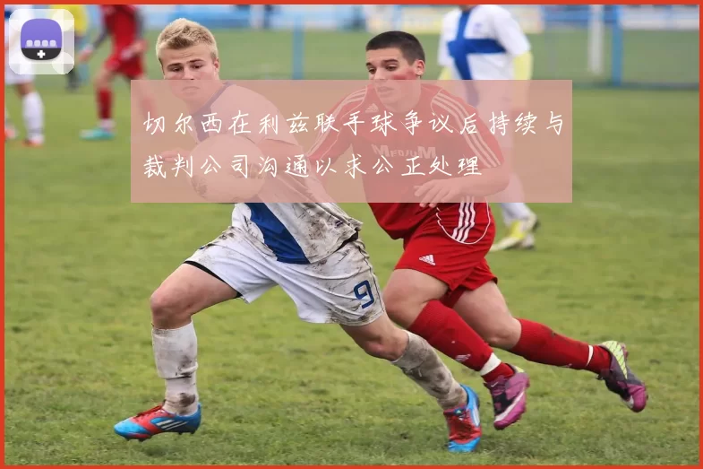 切尔西在利兹联手球争议后持续与裁判公司沟通以求公正处理