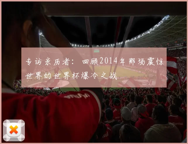 专访亲历者：回顾2014年那场震惊世界的世界杯爆冷之战