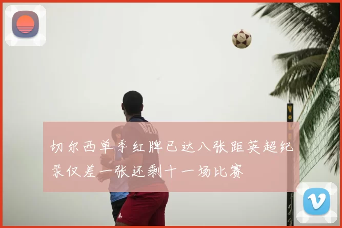 切尔西单季红牌已达八张距英超纪录仅差一张还剩十一场比赛