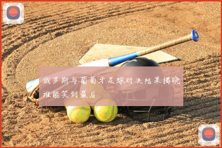 俄罗斯与葡萄牙足球对决结果揭晓谁能笑到最后