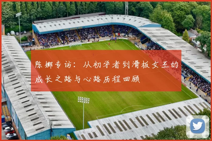 陈娜专访:从初学者到滑板女王的成长之路与心路历程回顾