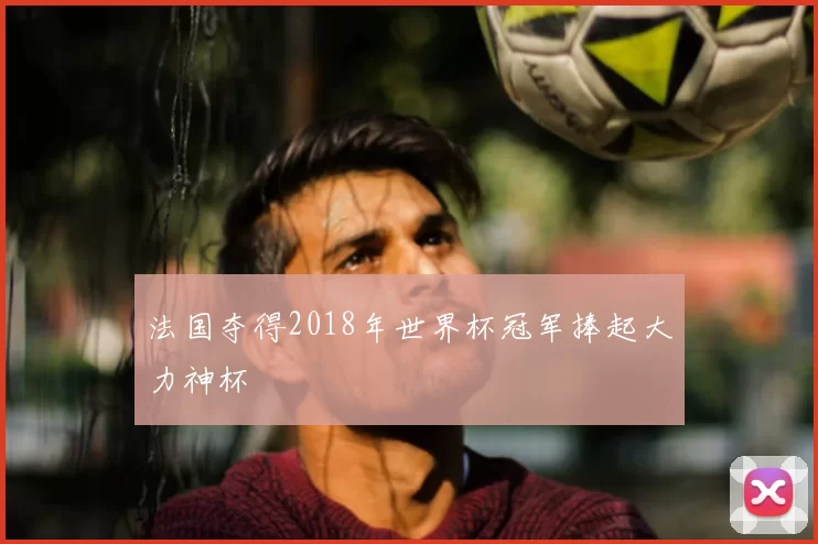 法国夺得2018年世界杯冠军捧起大力神杯