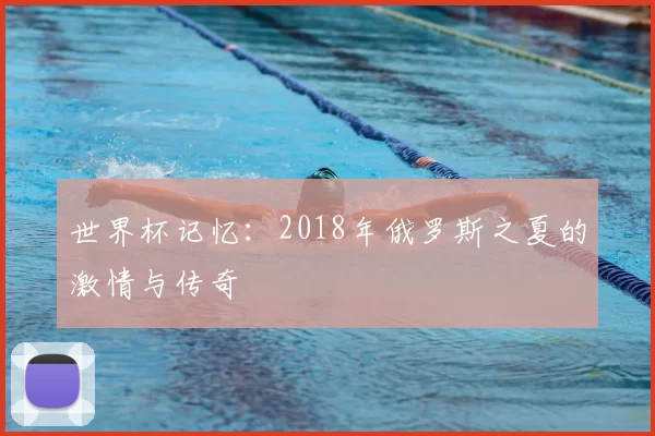 世界杯记忆：2018年俄罗斯之夏的激情与传奇