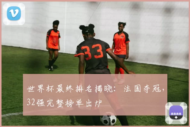 世界杯最终排名揭晓：法国夺冠，32强完整榜单出炉