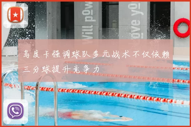乌度卡强调球队多元战术不仅依赖三分球提升竞争力