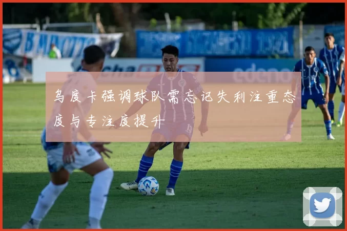 乌度卡强调球队需忘记失利注重态度与专注度提升