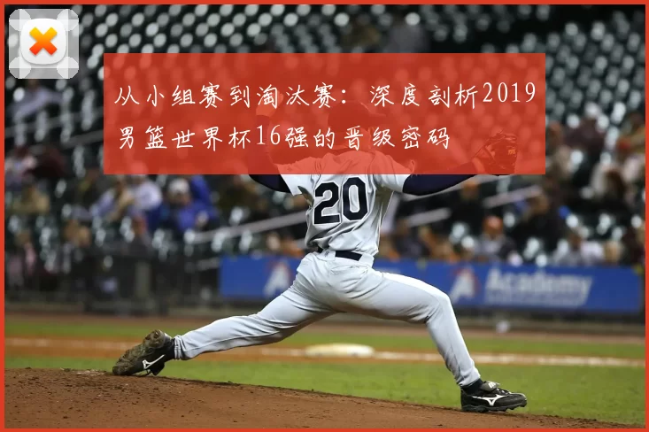 从小组赛到淘汰赛：深度剖析2019男篮世界杯16强的晋级密码