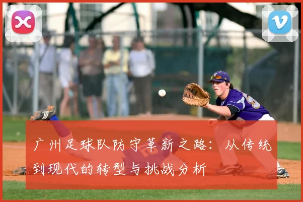广州足球队防守革新之路:从传统到现代的转型与挑战分析