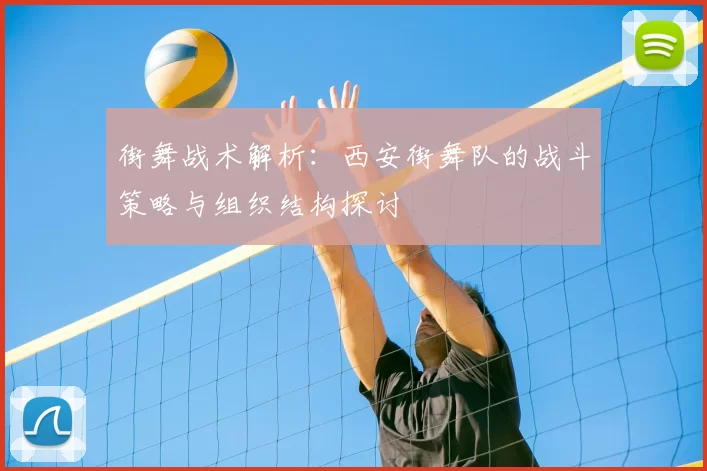 街舞战术解析:西安街舞队的战斗策略与组织结构探讨