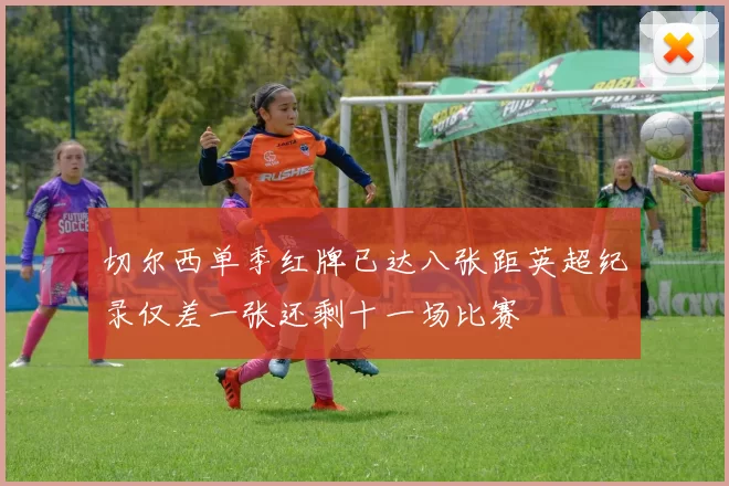 切尔西单季红牌已达八张距英超纪录仅差一张还剩十一场比赛