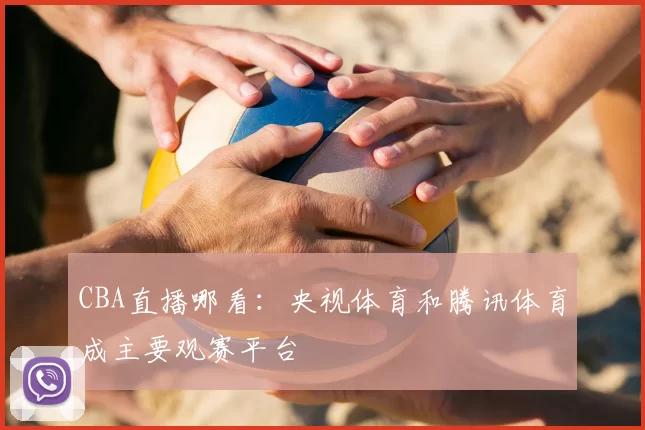 CBA直播哪看:央视体育和腾讯体育成主要观赛平台