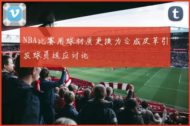 NBA比赛用球材质更换为合成皮革引发球员适应讨论