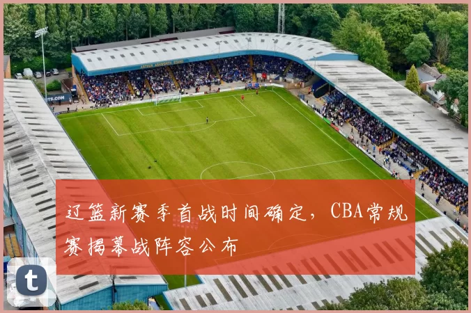 辽篮新赛季首战时间确定，CBA常规赛揭幕战阵容公布