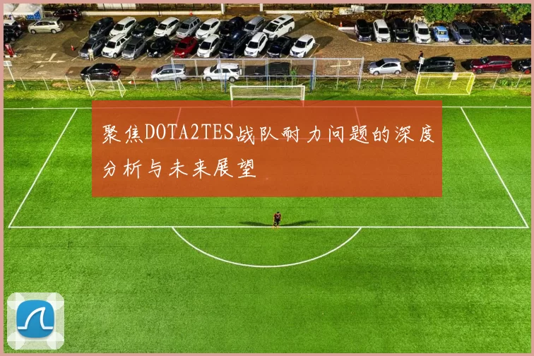 聚焦DOTA2TES战队耐力问题的深度分析与未来展望
