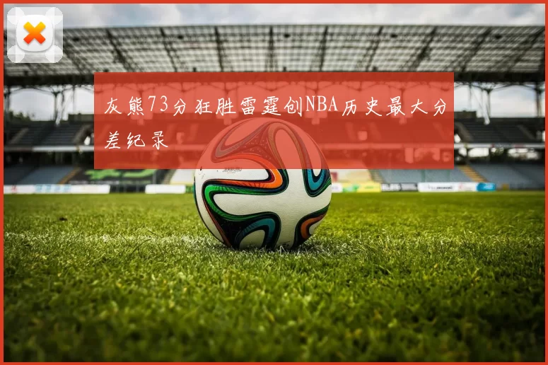 灰熊73分狂胜雷霆创NBA历史最大分差纪录