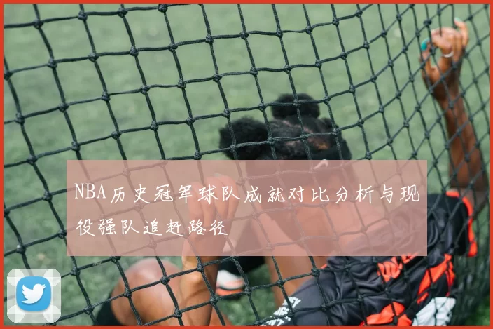 NBA历史冠军球队成就对比分析与现役强队追赶路径