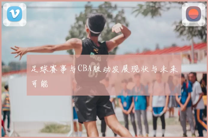 足球赛事与CBA联动发展现状与未来可能