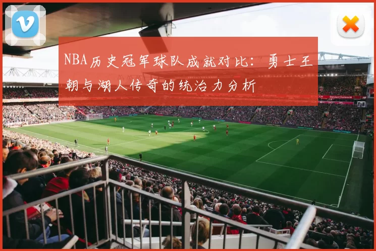 NBA历史冠军球队成就对比:勇士王朝与湖人传奇的统治力分析