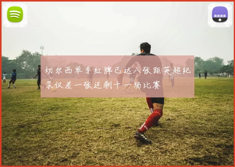 切尔西单季红牌已达八张距英超纪录仅差一张还剩十一场比赛