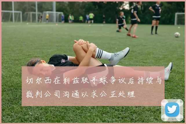 切尔西在利兹联手球争议后持续与裁判公司沟通以求公正处理