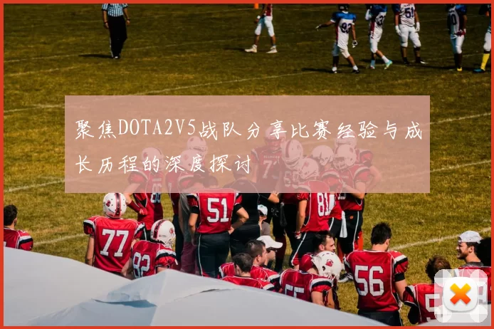 聚焦DOTA2V5战队分享比赛经验与成长历程的深度探讨