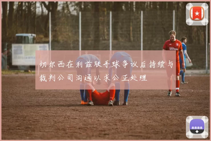 切尔西在利兹联手球争议后持续与裁判公司沟通以求公正处理