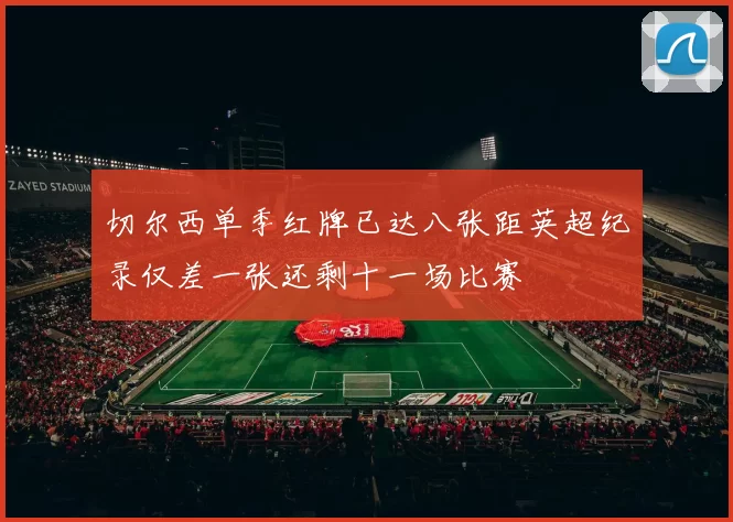 切尔西单季红牌已达八张距英超纪录仅差一张还剩十一场比赛