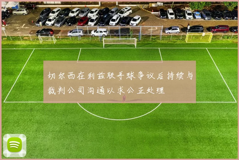 切尔西在利兹联手球争议后持续与裁判公司沟通以求公正处理