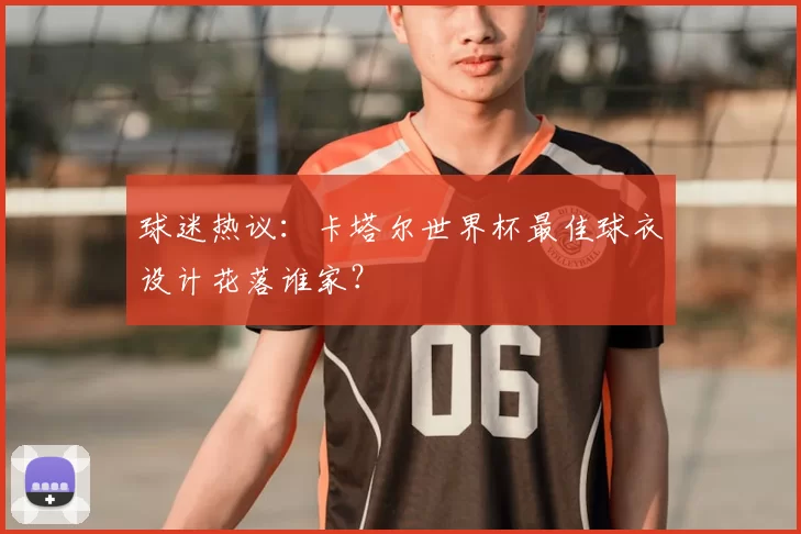球迷热议:卡塔尔世界杯最佳球衣设计花落谁家?