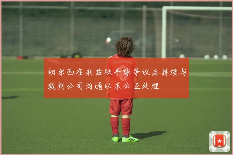 切尔西在利兹联手球争议后持续与裁判公司沟通以求公正处理