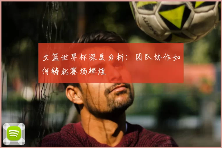 女篮世界杯深度分析:团队协作如何铸就赛场辉煌