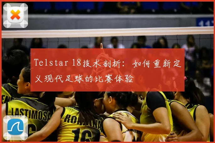 Telstar 18技术剖析:如何重新定义现代足球的比赛体验
