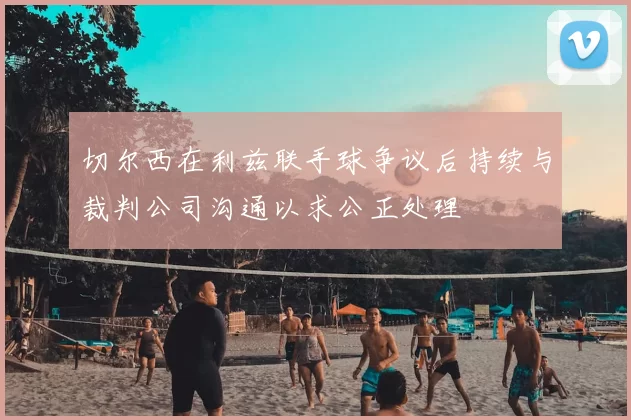 切尔西在利兹联手球争议后持续与裁判公司沟通以求公正处理