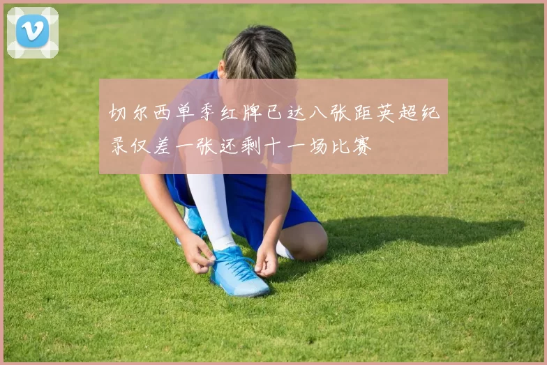 切尔西单季红牌已达八张距英超纪录仅差一张还剩十一场比赛