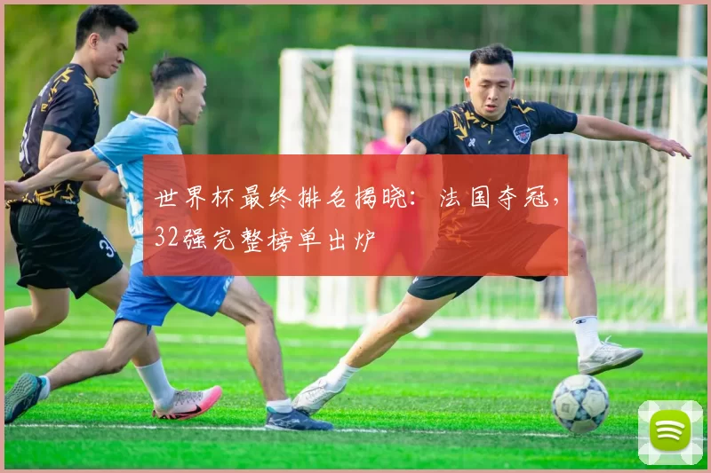 世界杯最终排名揭晓:法国夺冠,32强完整榜单出炉