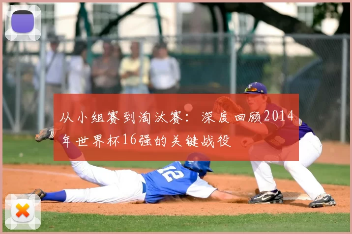 从小组赛到淘汰赛：深度回顾2014年世界杯16强的关键战役