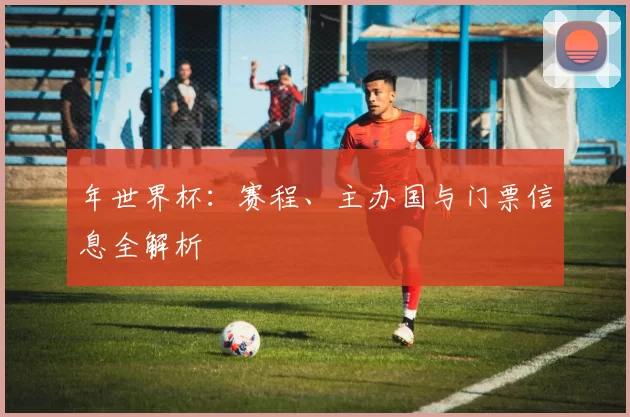 年世界杯:赛程、主办国与门票信息全解析