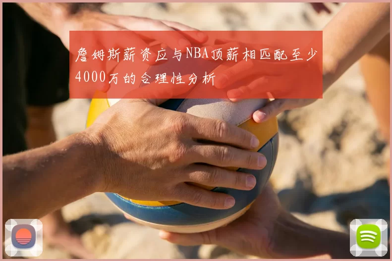詹姆斯薪资应与NBA顶薪相匹配至少4000万的合理性分析