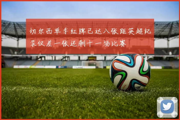 切尔西单季红牌已达八张距英超纪录仅差一张还剩十一场比赛