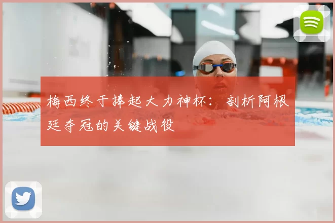 梅西终于捧起大力神杯：剖析阿根廷夺冠的关键战役