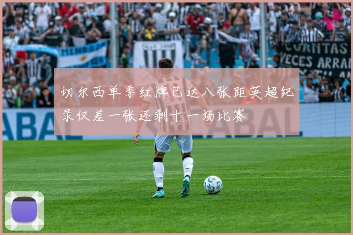 切尔西单季红牌已达八张距英超纪录仅差一张还剩十一场比赛