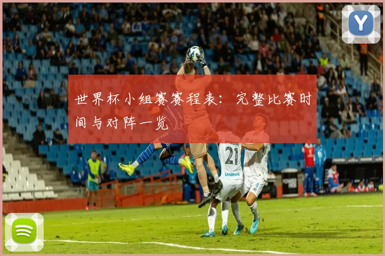 世界杯小组赛赛程表:完整比赛时间与对阵一览