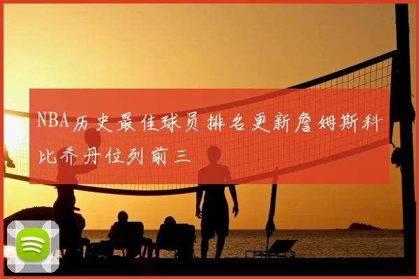 NBA历史最佳球员排名更新詹姆斯科比乔丹位列前三