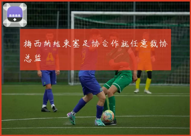 梅西纳结束塞足协合作就任意裁协总监