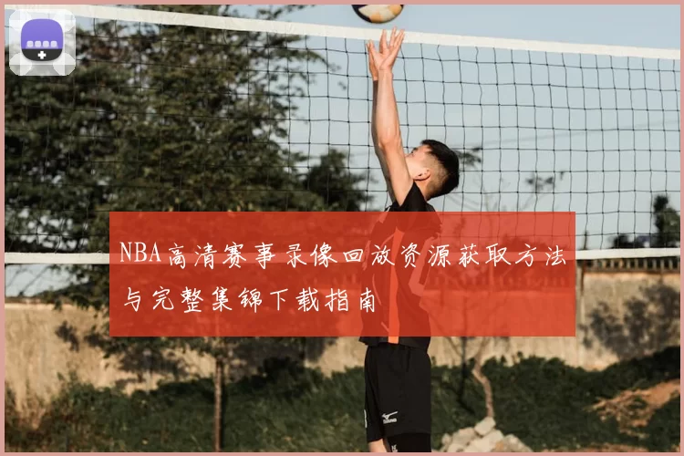 NBA高清赛事录像回放资源获取方法与完整集锦下载指南