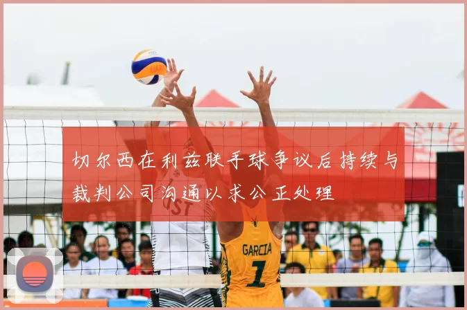 切尔西在利兹联手球争议后持续与裁判公司沟通以求公正处理