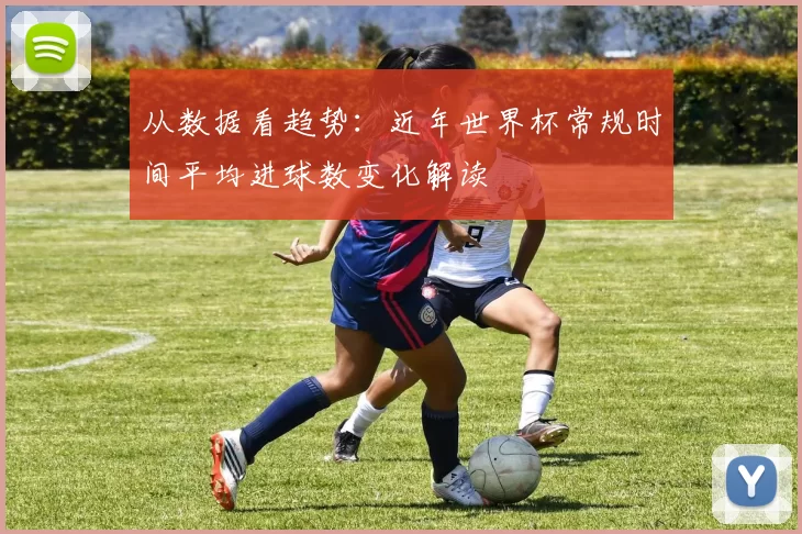 从数据看趋势：近年世界杯常规时间平均进球数变化解读