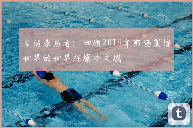 专访亲历者:回顾2014年那场震惊世界的世界杯爆冷之战